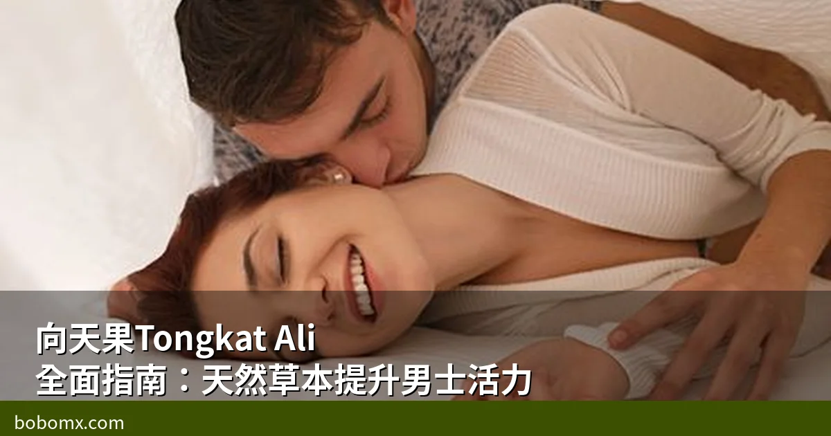 向天果（Tongkat Ali）全面指南：天然草本提升男士活力，香港用家真實體驗分享