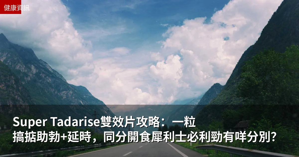 Super Tadarise雙效片攻略：一粒搞掂助勃+延時，同分開食犀利士必利勁有咩分別？