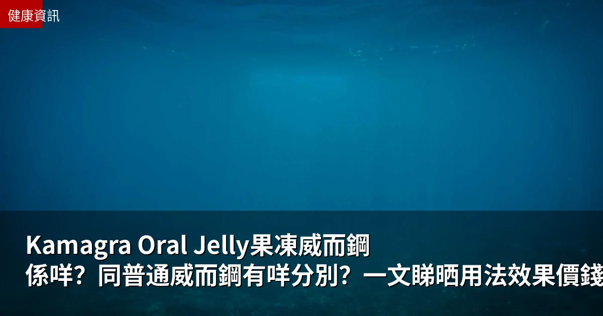 Kamagra Oral Jelly果凍威而鋼係咩？同普通威而鋼有咩分別？一文睇晒用法效果價錢